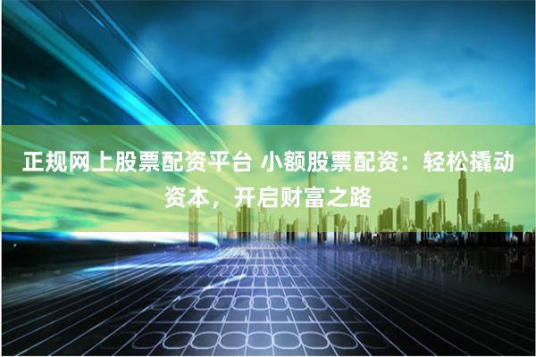 正规网上股票配资平台 小额股票配资：轻松撬动资本，开启财富之路