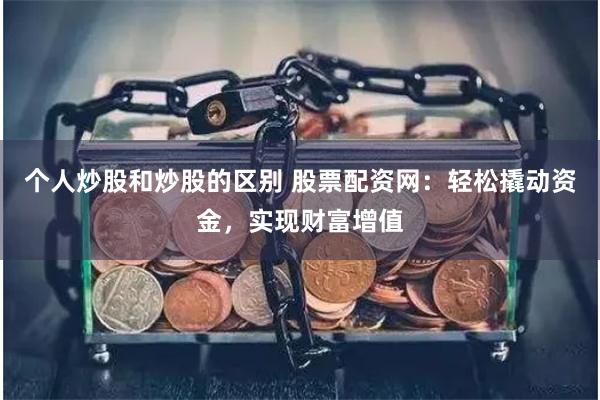个人炒股和炒股的区别 股票配资网：轻松撬动资金，实现财富增值