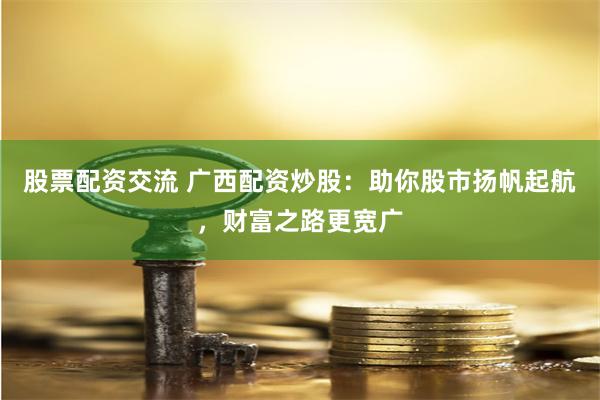 股票配资交流 广西配资炒股：助你股市扬帆起航，财富之路更宽广