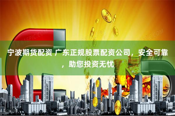 宁波期货配资 广东正规股票配资公司，安全可靠，助您投资无忧