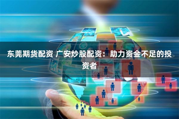 东莞期货配资 广安炒股配资：助力资金不足的投资者