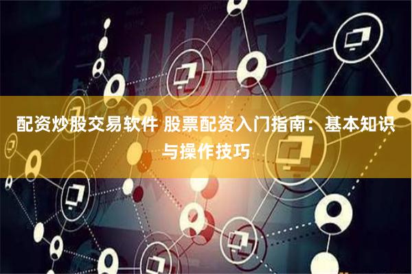 配资炒股交易软件 股票配资入门指南：基本知识与操作技巧