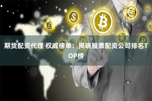 期货配资代理 权威榜单：揭晓股票配资公司排名TOP榜