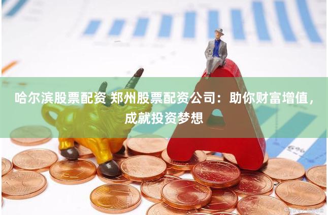 哈尔滨股票配资 郑州股票配资公司：助你财富增值，成就投资梦想