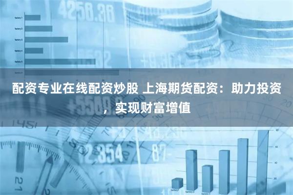 配资专业在线配资炒股 上海期货配资：助力投资，实现财富增值