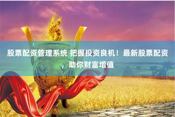 股票配资管理系统 把握投资良机！最新股票配资，助你财富增值