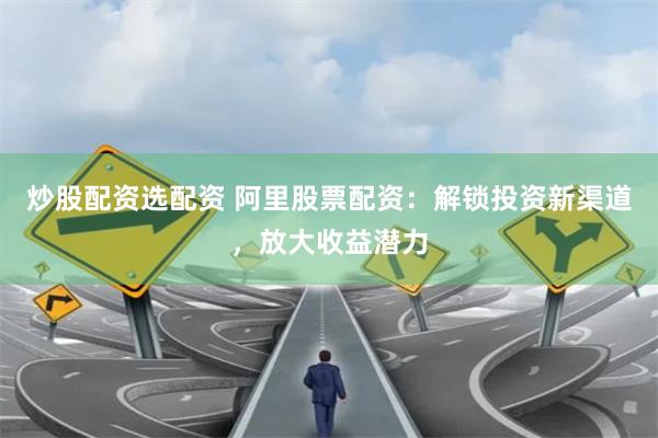 炒股配资选配资 阿里股票配资：解锁投资新渠道，放大收益潜力