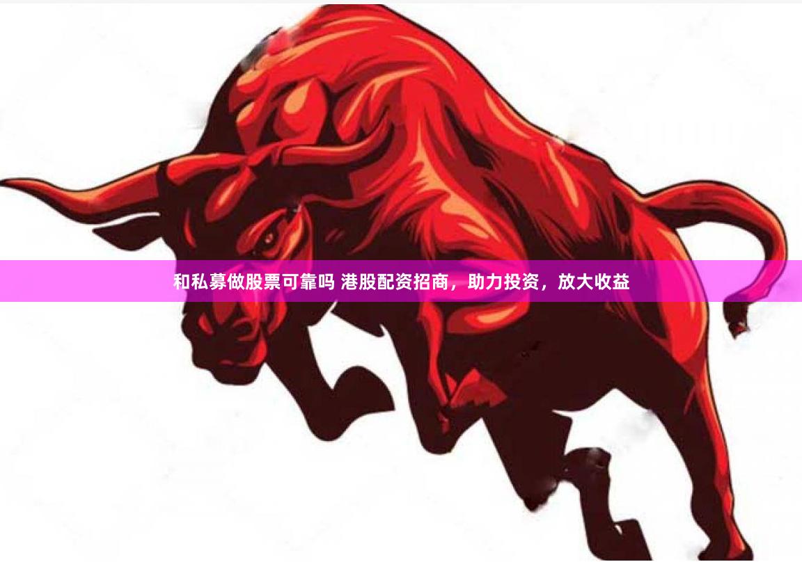 和私募做股票可靠吗 港股配资招商，助力投资，放大收益