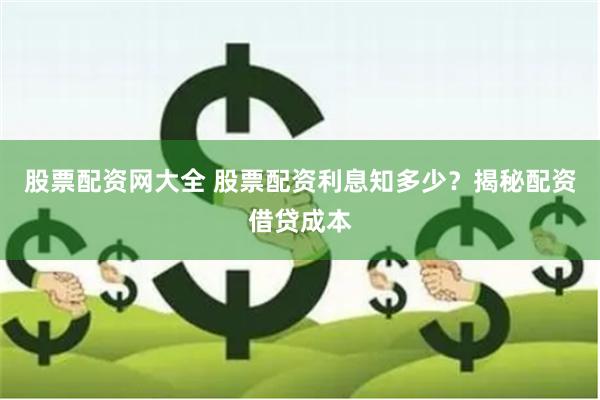 股票配资网大全 股票配资利息知多少？揭秘配资借贷成本