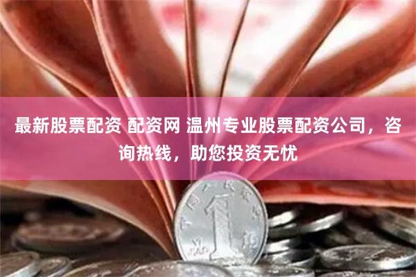 最新股票配资 配资网 温州专业股票配资公司，咨询热线，助您投资无忧