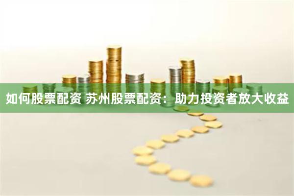 如何股票配资 苏州股票配资：助力投资者放大收益