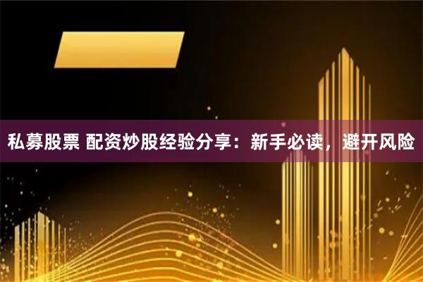 私募股票 配资炒股经验分享：新手必读，避开风险