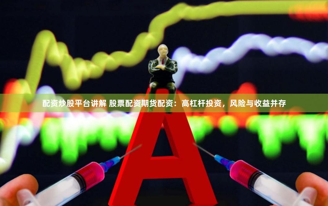 配资炒股平台讲解 股票配资期货配资：高杠杆投资，风险与收益并存