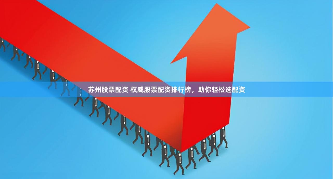 苏州股票配资 权威股票配资排行榜，助你轻松选配资