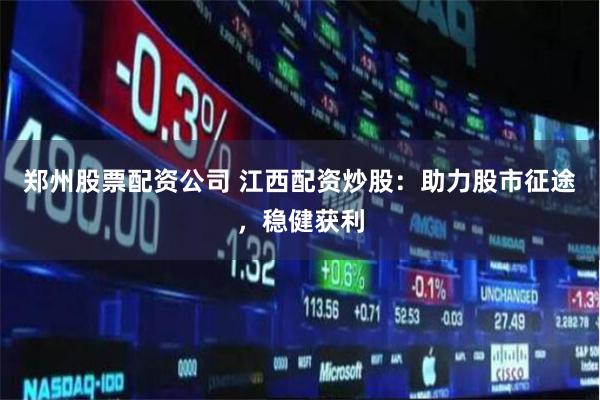 郑州股票配资公司 江西配资炒股：助力股市征途，稳健获利