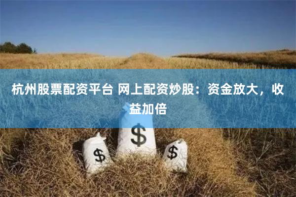 杭州股票配资平台 网上配资炒股：资金放大，收益加倍