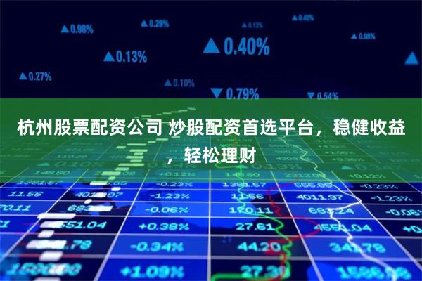 杭州股票配资公司 炒股配资首选平台，稳健收益，轻松理财