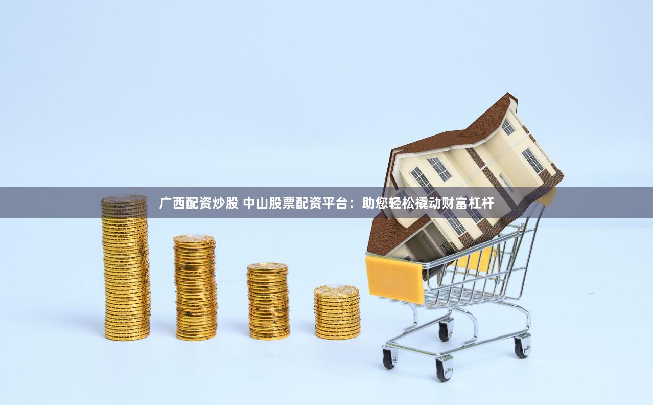 广西配资炒股 中山股票配资平台：助您轻松撬动财富杠杆