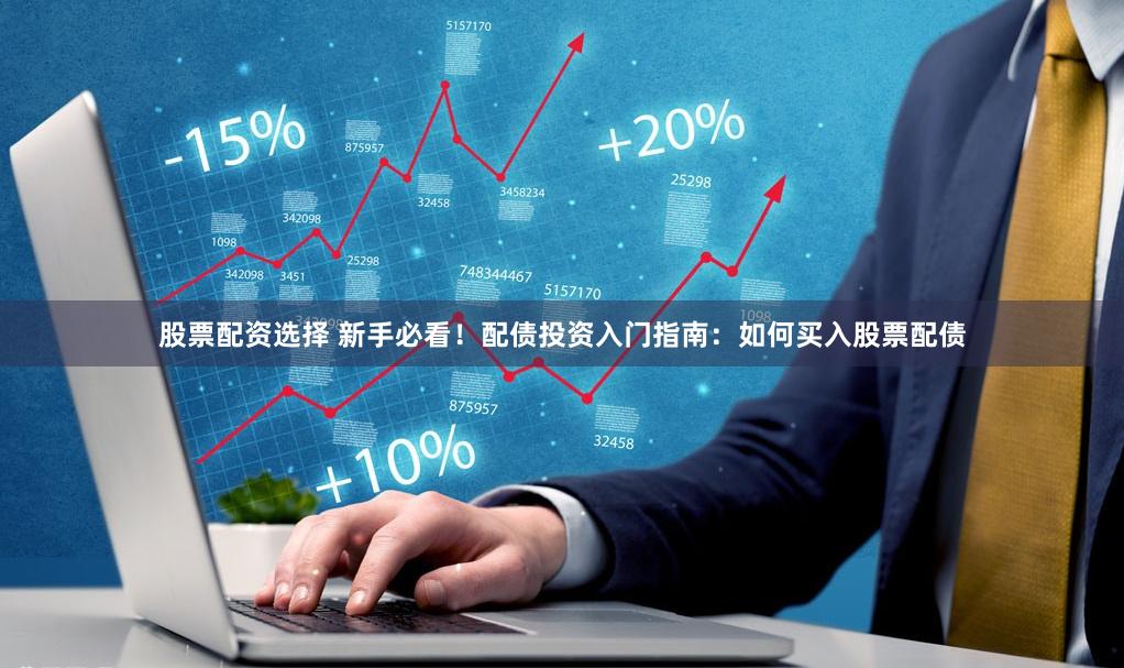 股票配资选择 新手必看！配债投资入门指南：如何买入股票配债