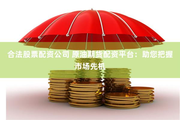 合法股票配资公司 原油期货配资平台：助您把握市场先机