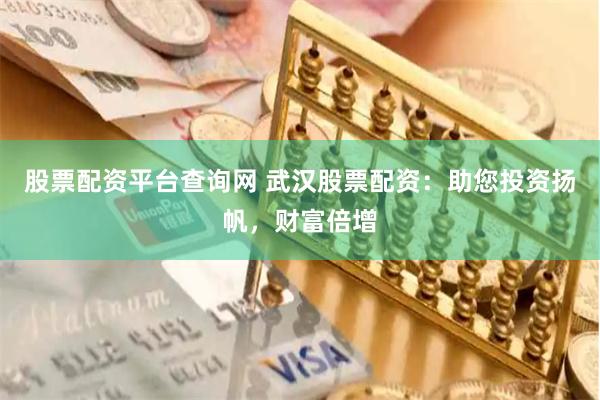 股票配资平台查询网 武汉股票配资：助您投资扬帆，财富倍增