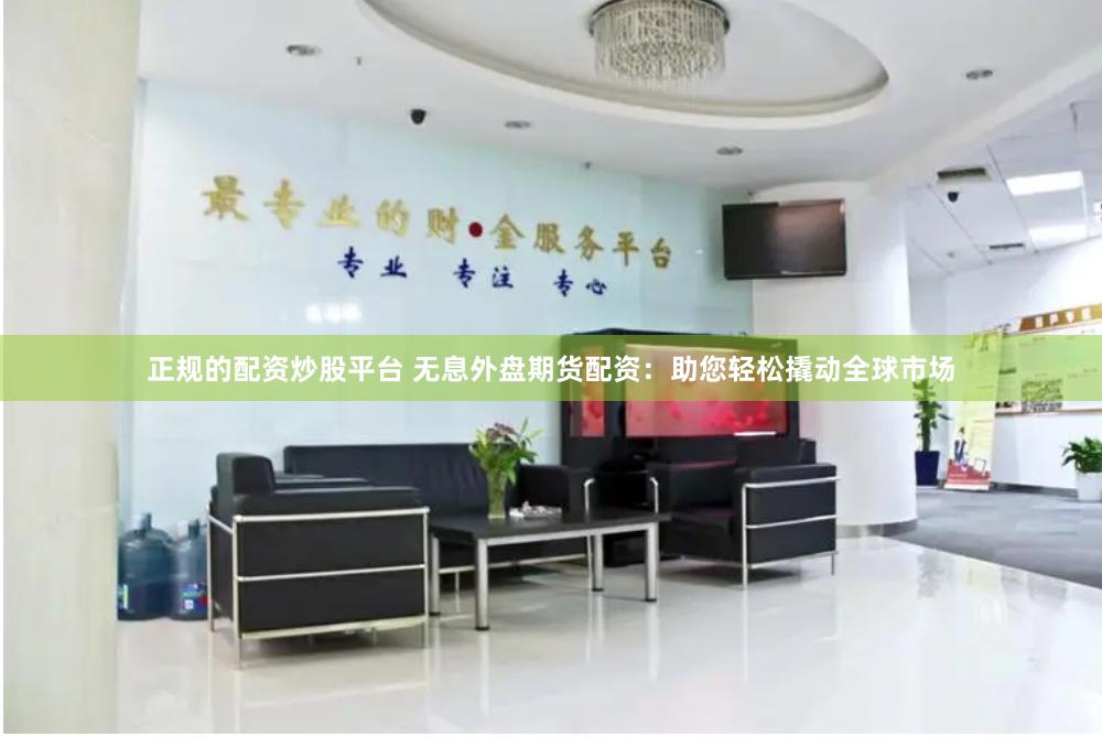 正规的配资炒股平台 无息外盘期货配资：助您轻松撬动全球市场