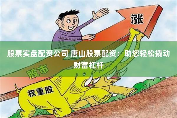 股票实盘配资公司 唐山股票配资：助您轻松撬动财富杠杆