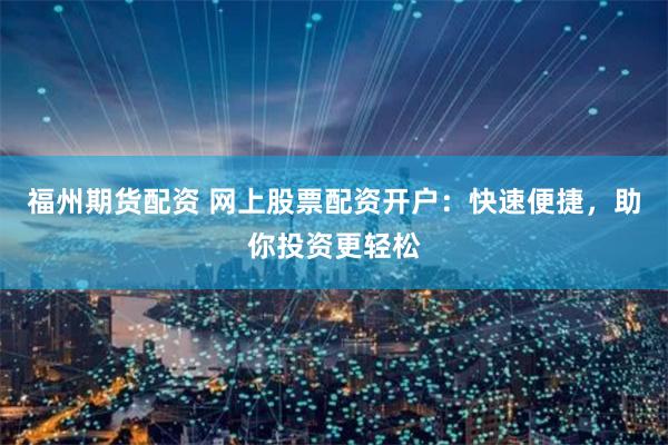 福州期货配资 网上股票配资开户：快速便捷，助你投资更轻松