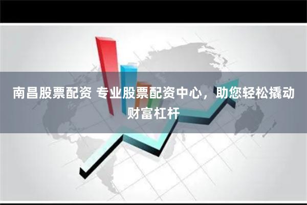 南昌股票配资 专业股票配资中心，助您轻松撬动财富杠杆