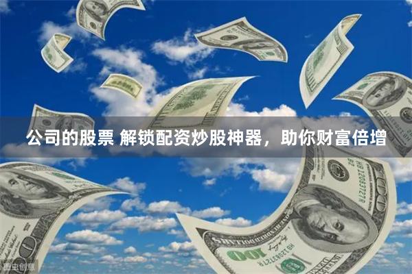 公司的股票 解锁配资炒股神器，助你财富倍增