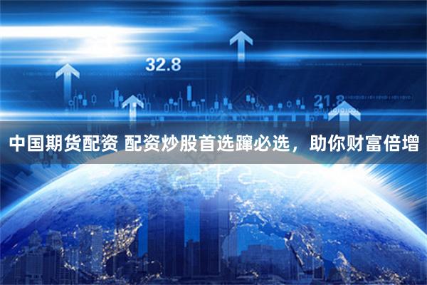 中国期货配资 配资炒股首选蹿必选，助你财富倍增