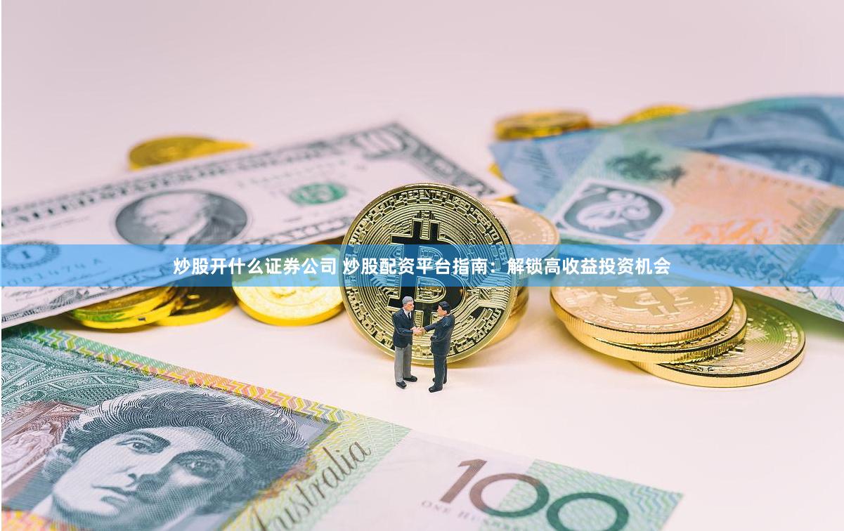 炒股开什么证券公司 炒股配资平台指南：解锁高收益投资机会