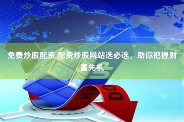 免费炒股配资 配资炒股网站选必选，助你把握财富先机