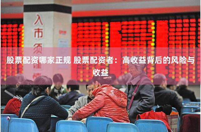 股票配资哪家正规 股票配资者：高收益背后的风险与收益