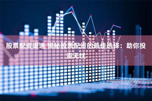 股票配资渠道 揭秘股票配资的最佳选择：助你投资无忧
