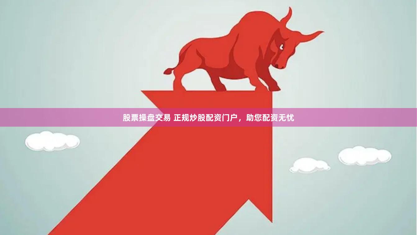 股票操盘交易 正规炒股配资门户，助您配资无忧