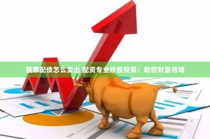 股票配债怎么卖出 配资专业炒股投资：助您财富倍增