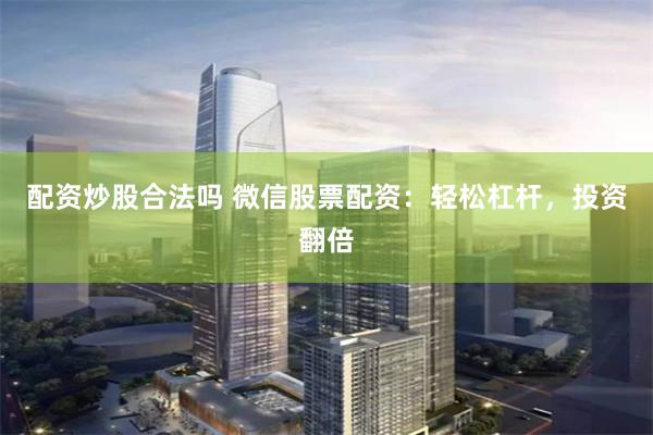 配资炒股合法吗 微信股票配资：轻松杠杆，投资翻倍