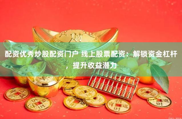 配资优秀炒股配资门户 线上股票配资：解锁资金杠杆，提升收益潜力