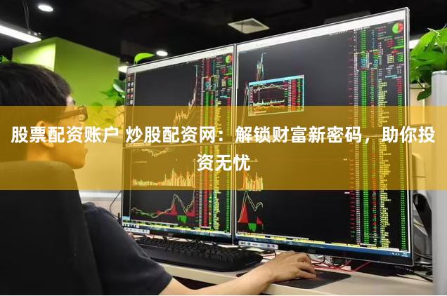 股票配资账户 炒股配资网：解锁财富新密码，助你投资无忧