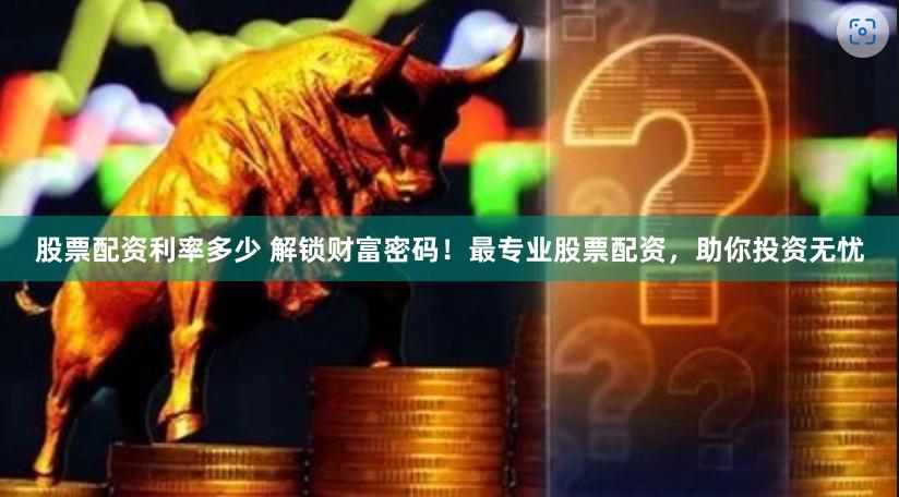 股票配资利率多少 解锁财富密码！最专业股票配资，助你投资无忧