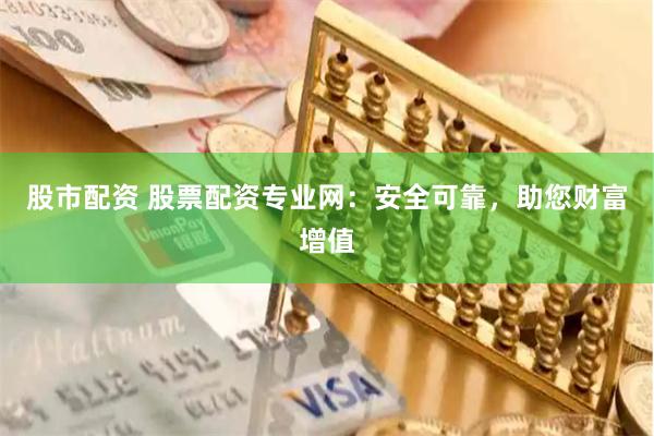 股市配资 股票配资专业网：安全可靠，助您财富增值