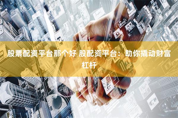 股票配资平台那个好 股配资平台：助你撬动财富杠杆