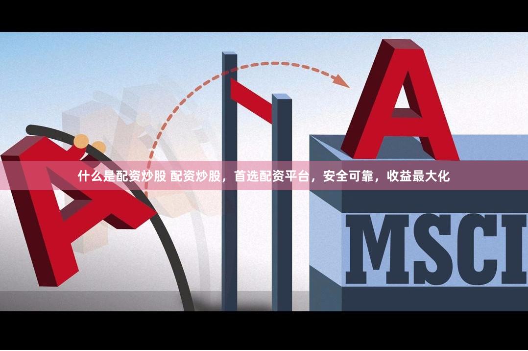什么是配资炒股 配资炒股，首选配资平台，安全可靠，收益最大化