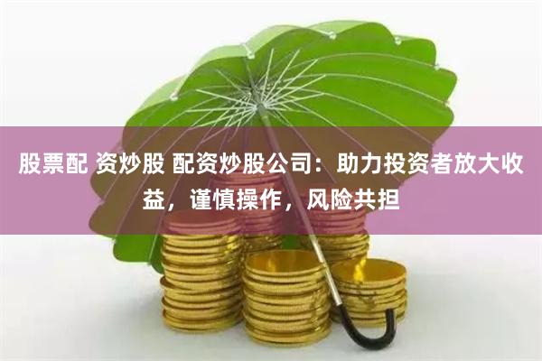 股票配 资炒股 配资炒股公司：助力投资者放大收益，谨慎操作，风险共担