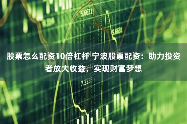股票怎么配资10倍杠杆 宁波股票配资：助力投资者放大收益，实现财富梦想