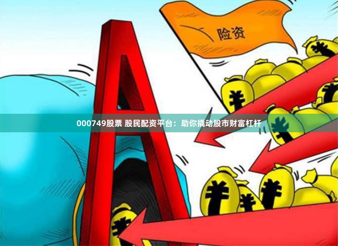 000749股票 股民配资平台：助你撬动股市财富杠杆