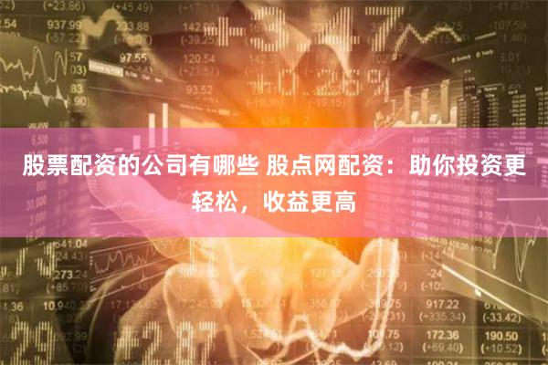 股票配资的公司有哪些 股点网配资：助你投资更轻松，收益更高