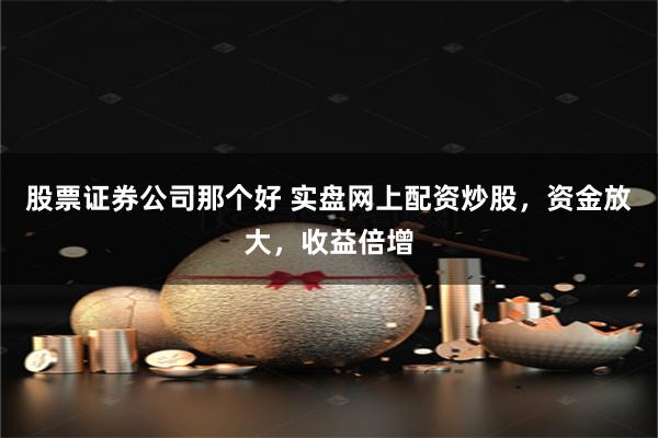 股票证券公司那个好 实盘网上配资炒股，资金放大，收益倍增