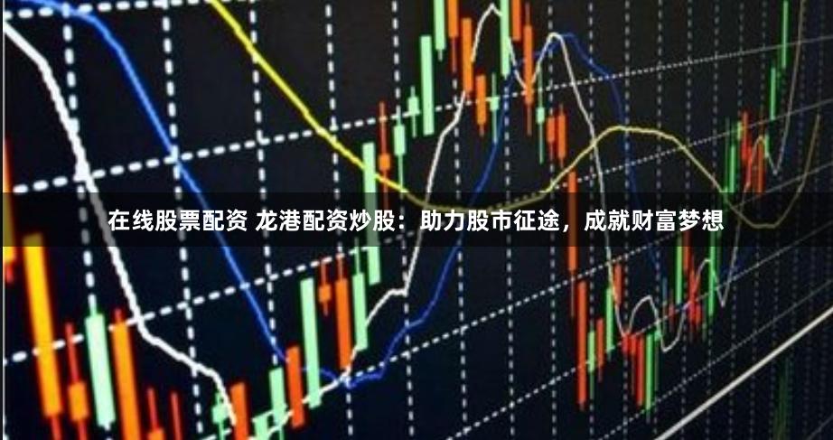 在线股票配资 龙港配资炒股：助力股市征途，成就财富梦想